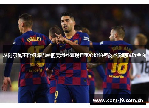 从阿尔瓦雷斯对阵巴萨的美洲杯表现看核心价值与战术影响解析全面 从阿尔瓦雷斯对阵巴萨的美洲杯表现看核心价值与战术影响解析全面